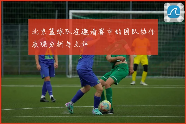 北京篮球队在邀请赛中的团队协作表现分析与点评