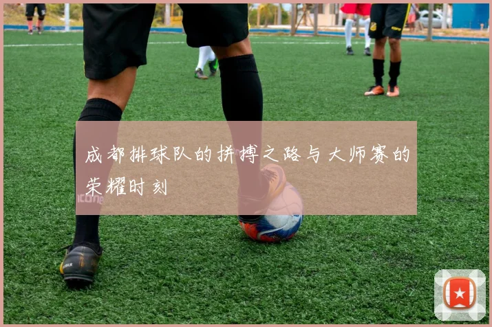 成都排球队的拼搏之路与大师赛的荣耀时刻