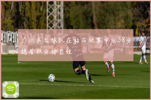 广州乒乓球队在钻石联赛中以58分稳居积分榜首位