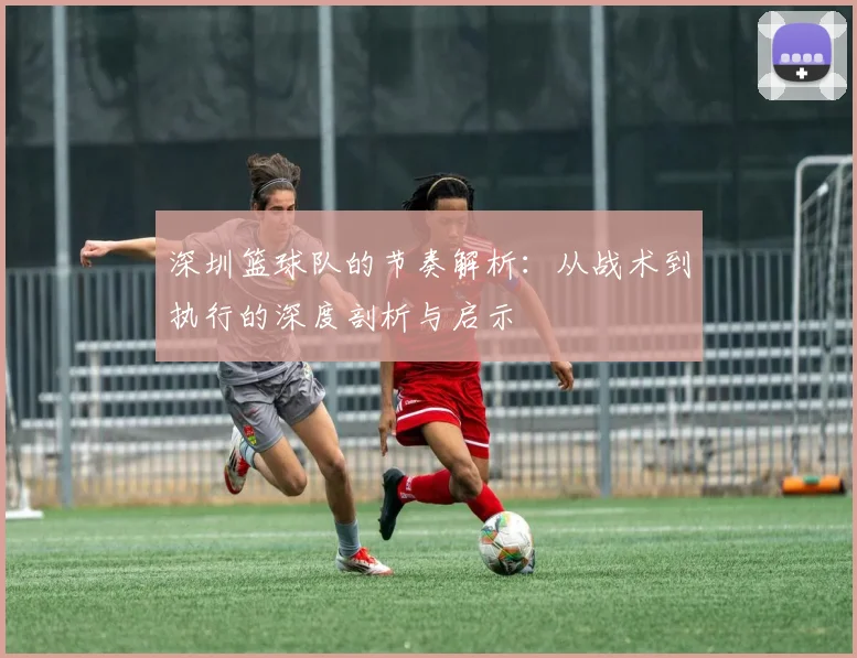 深圳篮球队的节奏解析：从战术到执行的深度剖析与启示