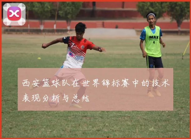 西安篮球队在世界锦标赛中的技术表现分析与总结