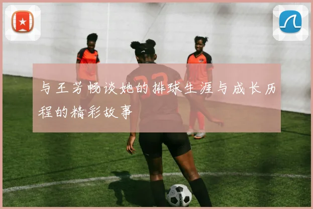 与王芳畅谈她的排球生涯与成长历程的精彩故事