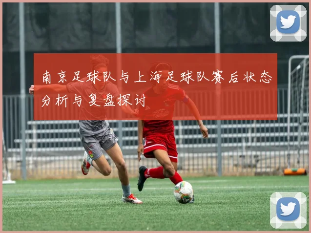 南京足球队与上海足球队赛后状态分析与复盘探讨