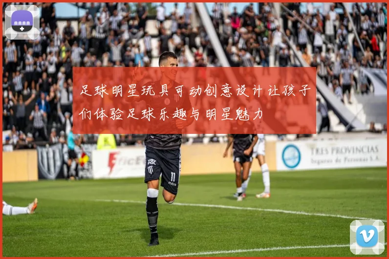 足球明星玩具可动创意设计让孩子们体验足球乐趣与明星魅力