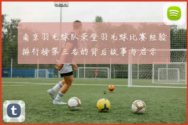 南京羽毛球队荣登羽毛球比赛经验排行榜第三名的背后故事与启示