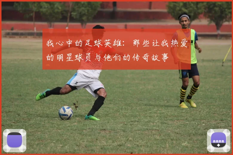 我心中的足球英雄：那些让我热爱的明星球员与他们的传奇故事